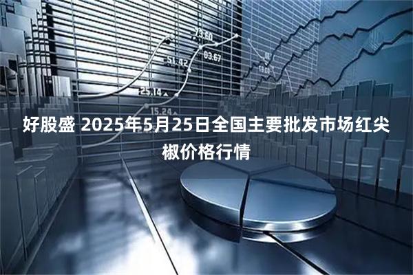 好股盛 2025年5月25日全国主要批发市场红尖椒价格行情