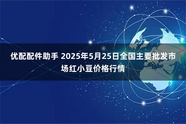 优配配件助手 2025年5月25日全国主要批发市场红小豆价格行情