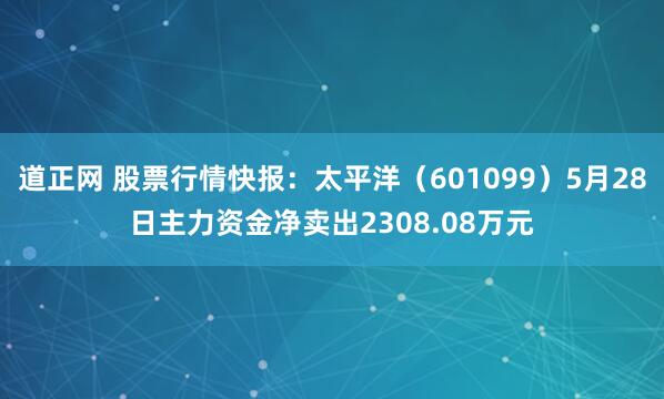 道正网 股票行情快报：太平洋（601099）5月28日主力资金净卖出2308.08万元