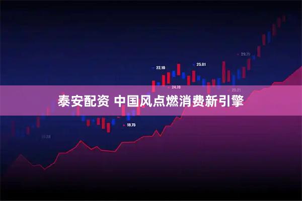 泰安配资 中国风点燃消费新引擎