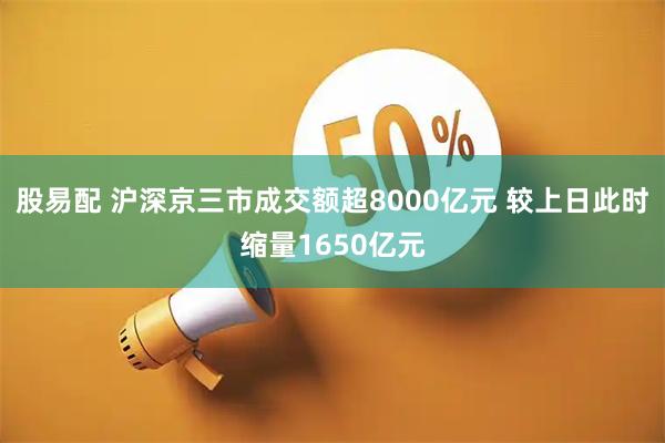 股易配 沪深京三市成交额超8000亿元 较上日此时缩量1650亿元