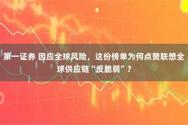 第一证券 因应全球风险，这份榜单为何点赞联想全球供应链“反脆弱”？
