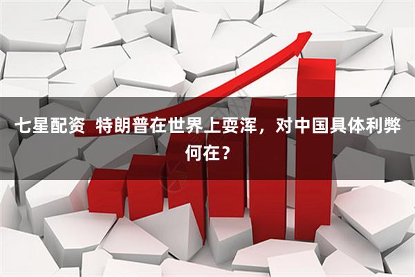 七星配资 特朗普在世界上耍浑,对中国具体利弊何在?