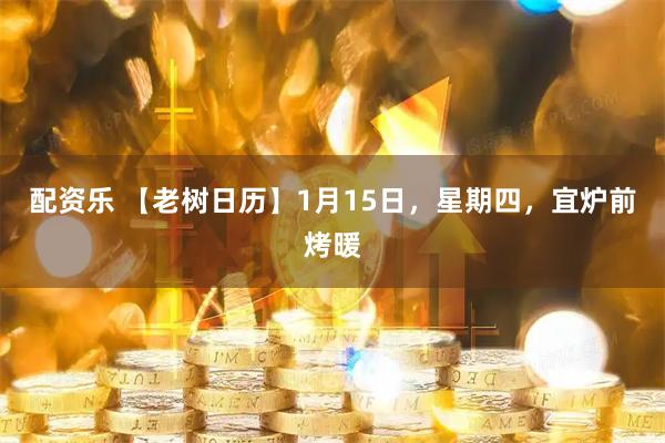 配资乐 【老树日历】1月15日，星期四，宜炉前烤暖