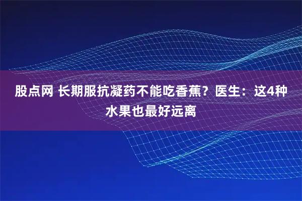 股点网 长期服抗凝药不能吃香蕉？医生：这4种水果也最好远离