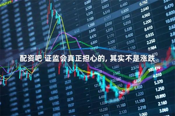 配资吧 证监会真正担心的, 其实不是涨跌