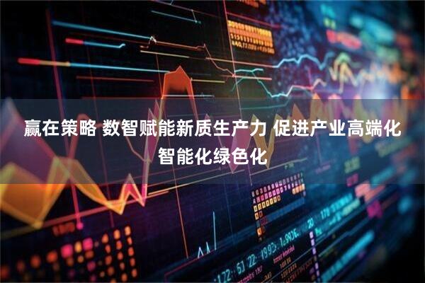 赢在策略 数智赋能新质生产力 促进产业高端化智能化绿色化