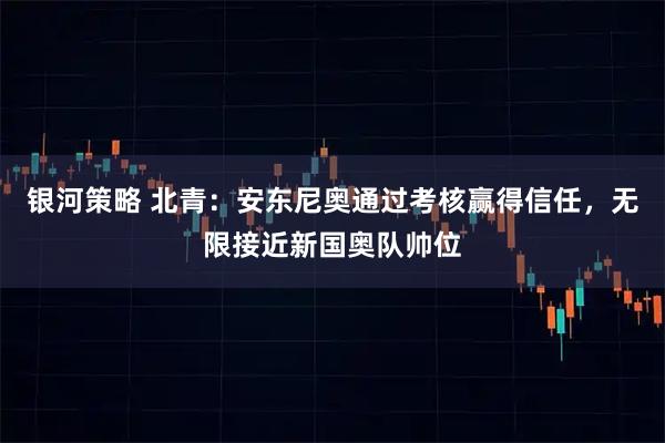 银河策略 北青：安东尼奥通过考核赢得信任，无限接近新国奥队帅位