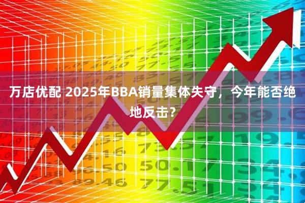 万店优配 2025年BBA销量集体失守，今年能否绝地反击？