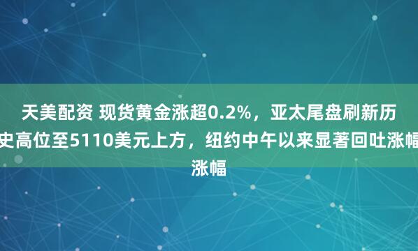 天美配资 现货黄金涨超0.2%，亚太尾盘刷新历史高位至5110美元上方，纽约中午以来显著回吐涨幅