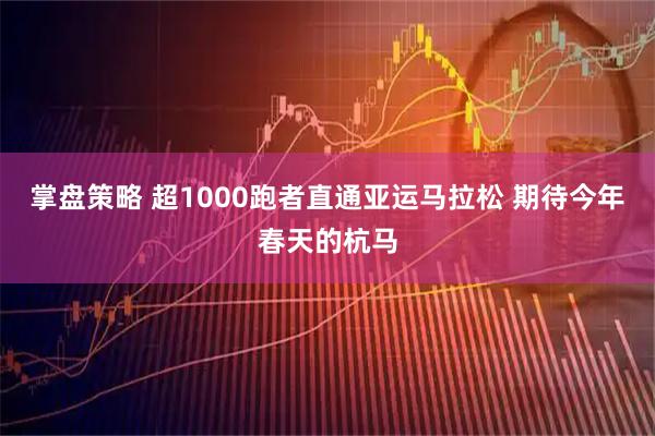 掌盘策略 超1000跑者直通亚运马拉松 期待今年春天的杭马
