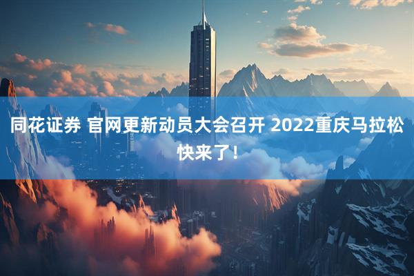 同花证券 官网更新动员大会召开 2022重庆马拉松快来了！