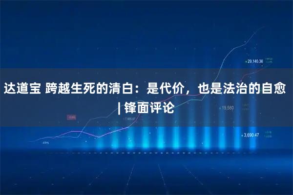 达道宝 跨越生死的清白：是代价，也是法治的自愈 | 锋面评论