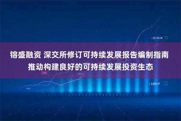 镕盛融资 深交所修订可持续发展报告编制指南 推动构建良好的可持续发展投资生态
