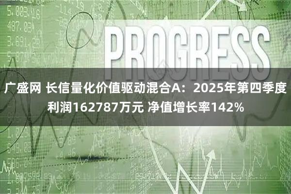 广盛网 长信量化价值驱动混合A：2025年第四季度利润162787万元 净值增长率142%