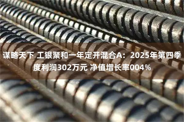 谋略天下 工银聚和一年定开混合A：2025年第四季度利润302万元 净值增长率004%