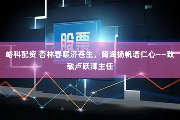 峪科配资 杏林春暖济苍生，肾海扬帆谱仁心——致敬卢跃卿主任