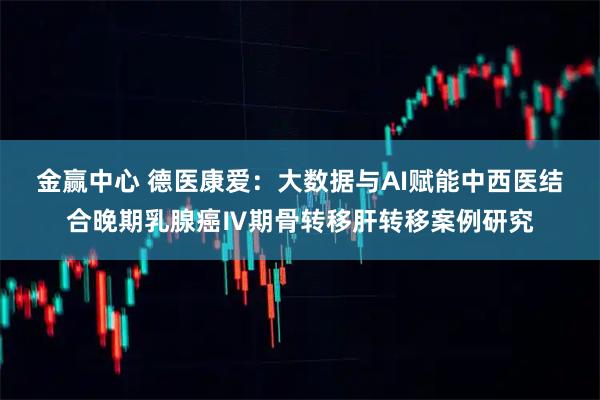 金赢中心 德医康爱：大数据与AI赋能中西医结合晚期乳腺癌Ⅳ期骨转移肝转移案例研究