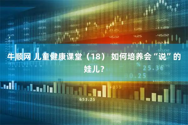 牛顺网 儿童健康课堂（18） 如何培养会“说”的娃儿？