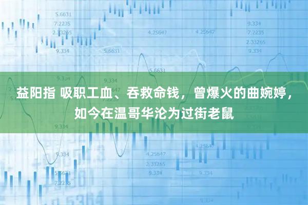 益阳指 吸职工血、吞救命钱，曾爆火的曲婉婷，如今在温哥华沦为过街老鼠