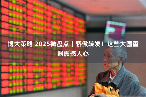 博大策略 2025微盘点｜骄傲转发！这些大国重器震撼人心