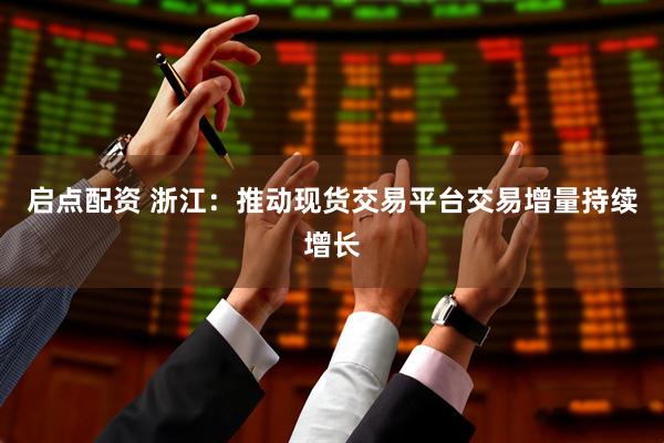 启点配资 浙江：推动现货交易平台交易增量持续增长