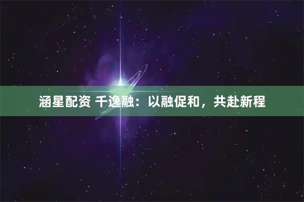 涵星配资 千逸融：以融促和，共赴新程