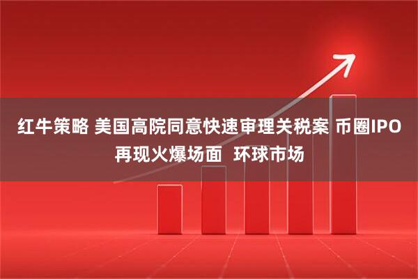 红牛策略 美国高院同意快速审理关税案 币圈IPO再现火爆场面  环球市场