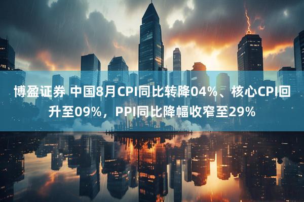 博盈证券 中国8月CPI同比转降04%、核心CPI回升至09%，PPI同比降幅收窄至29%
