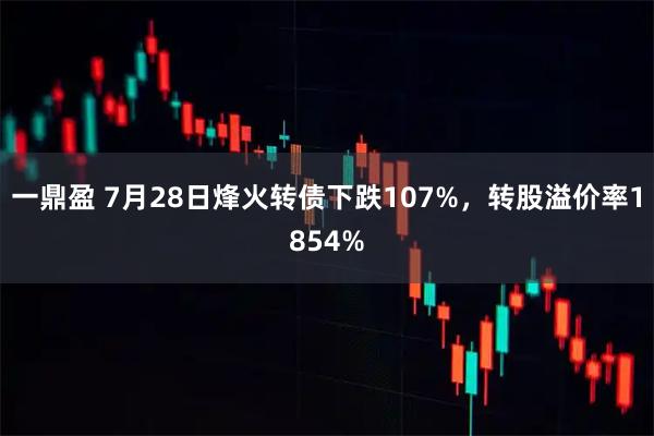一鼎盈 7月28日烽火转债下跌107%，转股溢价率1854%