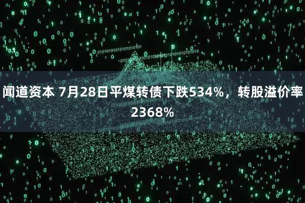 闻道资本 7月28日平煤转债下跌534%，转股溢价率2368%