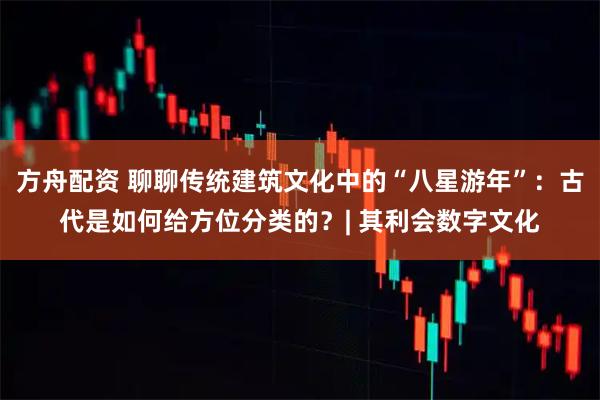 方舟配资 聊聊传统建筑文化中的“八星游年”：古代是如何给方位分类的？| 其利会数字文化