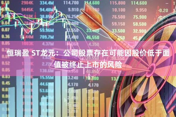 恒瑞盈 ST龙元：公司股票存在可能因股价低于面值被终止上市的风险