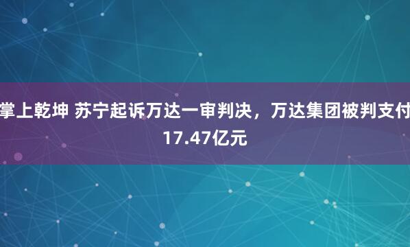 掌上乾坤 苏宁起诉万达一审判决，万达集团被判支付17.47亿元