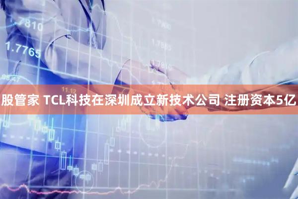 股管家 TCL科技在深圳成立新技术公司 注册资本5亿