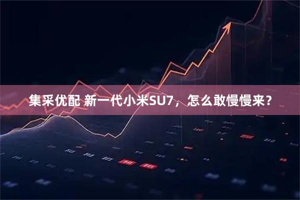 集采优配 新一代小米SU7，怎么敢慢慢来？