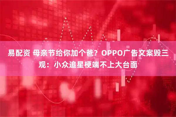 易配资 母亲节给你加个爸？OPPO广告文案毁三观：小众追星梗端不上大台面