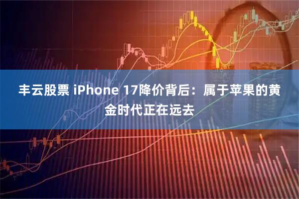 丰云股票 iPhone 17降价背后：属于苹果的黄金时代正在远去